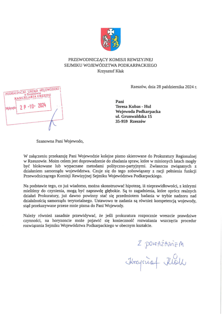 krzysztof-kłak-do-prokuratura_Page_4 Pani Teresa Kubas - Hul Wojewoda Podkarpacka ul. Grunwaldzka 15 35-959 Rzeszów W załączeniu przekazuję Pani Wojewodzie kolejne pismo skierowane do Prokuratury Regionalnej w Rzeszowie. Moim celem jest doprowadzenie do zbadania spraw, które w minionych latach mogły być blokowane lub wypaczane metodami polityczno-partyjnymi. Zwłaszcza związanych z działaniem samorządu województwa. Czuje się do tego zobowiązany z racji pełnienia funkcji Przewodniczącego Komisji Rewizyjnej Sejmiku Województwa Podkarpackiego. Na podstawie tego, co już wiadomo, można skonstruować hipotezę, iż nieprawidłowości, z którymi mieliśmy do czynienia, mogą być naprawdę głębokie. Są to zagadnienia, które oprócz realnych działań Prokuratury, już dawno powinny stać się przedmiotem badania w trybie nadzoru nad działalnością samorządu terytorialnego. Ustawowo te zadania są również kompetencją wojewody, stąd przekazywane przeze mnie pisma do Pani Wojewody. Należy również zasadnie przewidywać, że jeśli prokuratura rozpocznie wreszcie prawdziwe czynności, na horyzoncie może pojawić się konieczność rozważania wszczęcia procedur rozwiązania Sejmiku Województwa Podkarpackiego w obecnym kształcie.