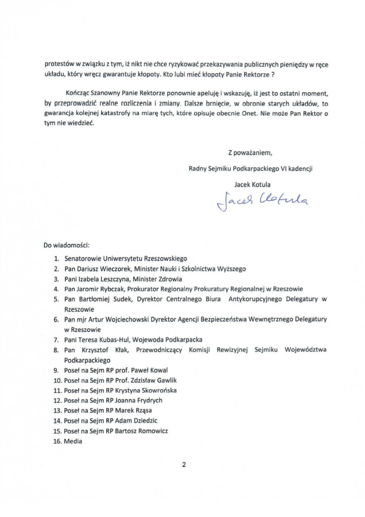 2025-02-13_list-jacek-kotula-do-rektor-adam-reich_s-2 protestów w związku z tym, iż nikt nie chce ryzykować przekazywania publicznych pieniędzy w ręce układu, który wręcz gwarantuje kłopoty. Kto lubi mieć kłopoty Panie Rektorze ? Kończąc Szanowny Panie Rektorze ponownie apeluję i wskazuję, iż jest to ostatni moment by przeprowadzić realne rozliczenia i zmiany. Dalsze brn ięcie, w obronie starych układów, to gwarancja kolejnej katastrofy na miarę tych, które opisuje obecnie Onet. Nie może Pan Rektor o tym nie wiedzieć.