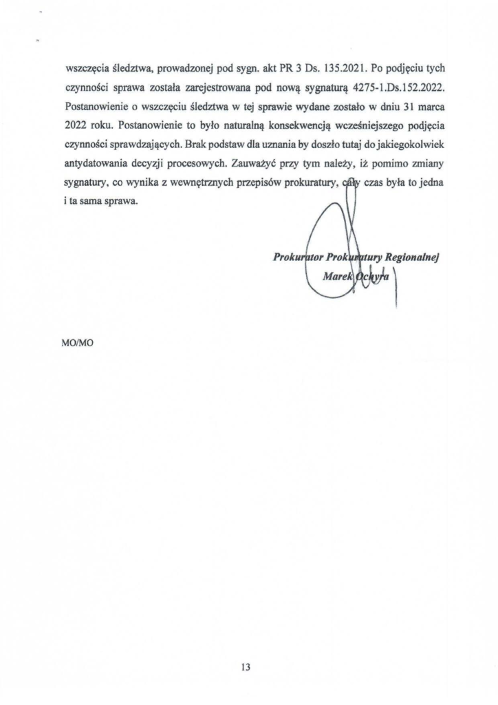 2025-04-11_pismo-krzysztof-kłak_s_24 wszczęcia śledztwa, prowadzonej pod sygn. akt PR 3 Ds. 135.2021. Po podjęciu tych czynności sprawa została zarejestrowana pod nową sygnaturą 4275-l.Ds.152.2022. Postanowienie o wszczęciu śledztwa w tej sprawie wydane zostało w dniu 31 marca 2022 roku. Postanowienie to było naturalną konsekwencją wcześniejszego podjęcia czynności sprawdzających. Brak podstaw dla uznania by doszło tutaj do jakiegokolwiek antydatowania decyzji procesowych. Zauważyć przy tym naJeży, iż pomimo zmiany sygnatury, co wynika z wewnętrznych przepisów prokuratury, · czas była to jedna i ta sama sprawa.