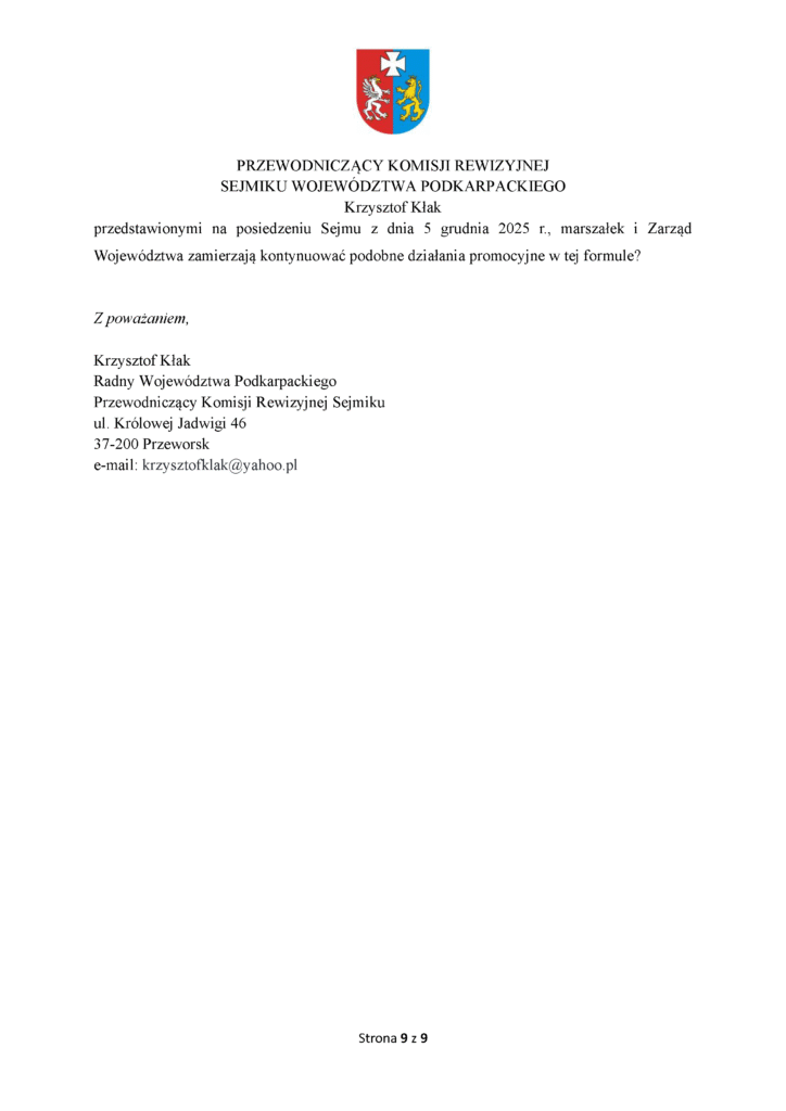 przedstawionymi na posiedzeniu Sejmu z dnia 5 grudnia 2025 r., marszałek i Zarząd Województwa zamierzają kontynuować podobne działania promocyjne w tej formule? Z poważaniem, Krzysztof Kłak Radny Województwa Podkarpackiego Przewodniczący Komisji Rewizyjnej Sejmiku ul. Królowej Jadwigi 46 37-200 Przeworsk e-mail: krzysztofklak@yahoo.pl